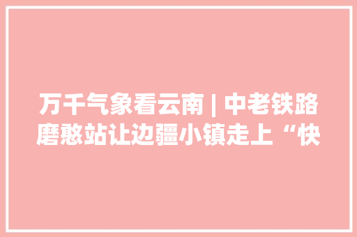 万千气象看云南 | 中老铁路磨憨站让边疆小镇走上“快车道”