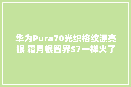 华为Pura70光织格纹漂亮银 霜月银智界S7一样火了