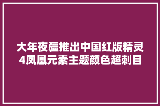 大年夜疆推出中国红版精灵4凤凰元素主题颜色超刺目耀眼