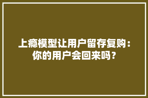 上瘾模型让用户留存复购：你的用户会回来吗？