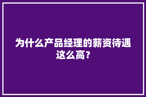 为什么产品经理的薪资待遇这么高？
