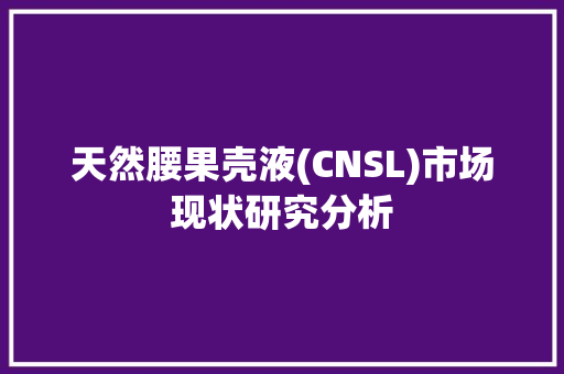 天然腰果壳液(CNSL)市场现状研究分析