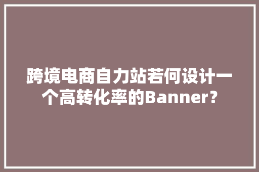 跨境电商自力站若何设计一个高转化率的Banner？
