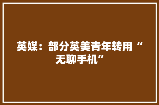 英媒：部分英美青年转用“无聊手机”