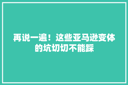 再说一遍！这些亚马逊变体的坑切切不能踩