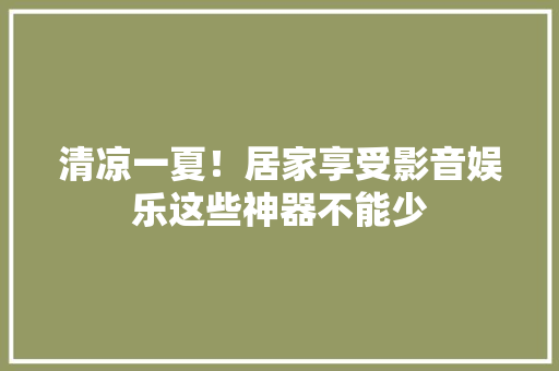 清凉一夏！居家享受影音娱乐这些神器不能少