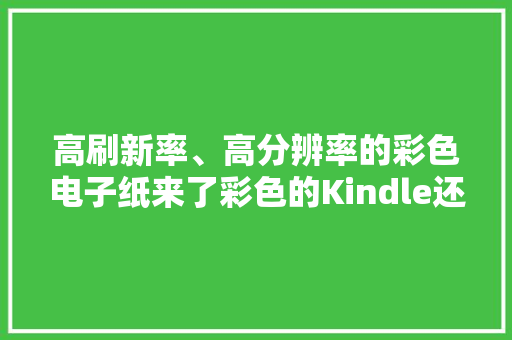 高刷新率、高分辨率的彩色电子纸来了彩色的Kindle还远吗？