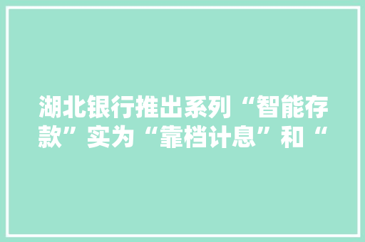 湖北银行推出系列“智能存款”实为“靠档计息”和“周期付息”的不规范产品