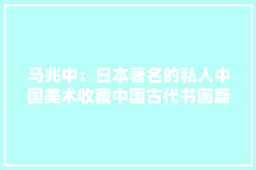 马兆中：日本著名的私人中国美术收藏中国古代书画篇