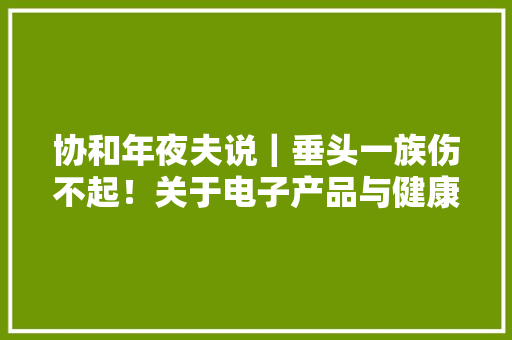 协和年夜夫说｜垂头一族伤不起！关于电子产品与健康的那点事儿