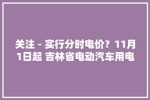关注 - 实行分时电价？11月1日起 吉林省电动汽车用电价格调解