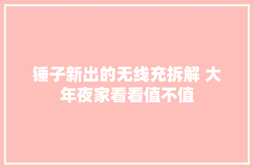 锤子新出的无线充拆解 大年夜家看看值不值