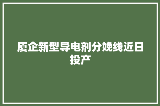 厦企新型导电剂分娩线近日投产