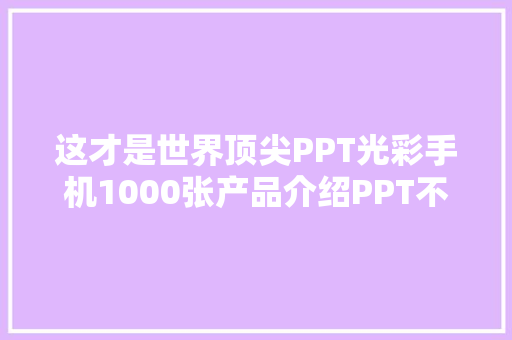 这才是世界顶尖PPT光彩手机1000张产品介绍PPT不雅赏