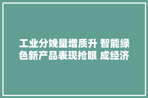 工业分娩量增质升 智能绿色新产品表现抢眼 成经济增长新“引擎”
