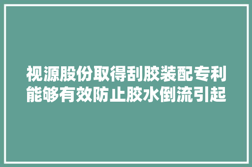 视源股份取得刮胶装配专利能够有效防止胶水倒流引起气泡