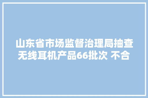 山东省市场监督治理局抽查无线耳机产品66批次 不合格53批次