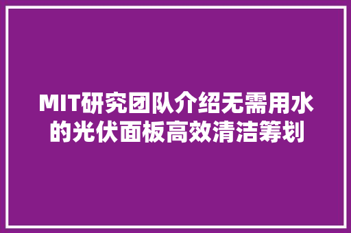 MIT研究团队介绍无需用水的光伏面板高效清洁筹划