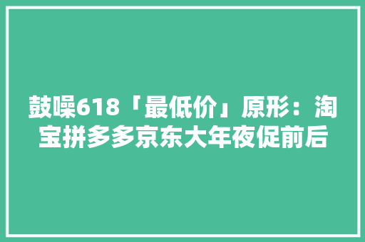 鼓噪618「最低价」原形：淘宝拼多多京东大年夜促前后7类商品比价