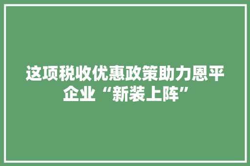 这项税收优惠政策助力恩平企业“新装上阵”
