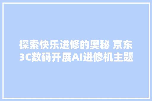 探索快乐进修的奥秘 京东3C数码开展AI进修机主题乐园活动