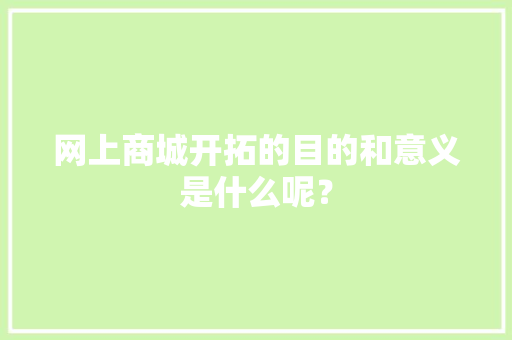 网上商城开拓的目的和意义是什么呢？
