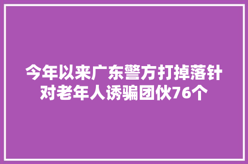 今年以来广东警方打掉落针对老年人诱骗团伙76个