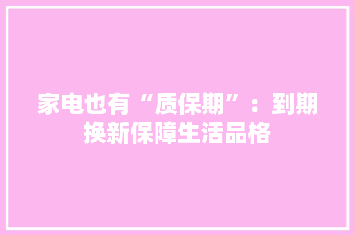 家电也有“质保期”：到期换新保障生活品格