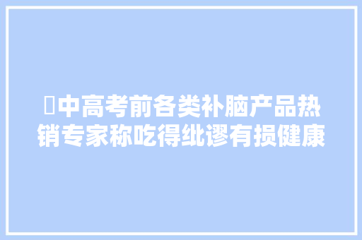 ​中高考前各类补脑产品热销专家称吃得纰谬有损健康