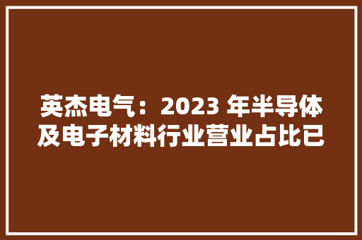 英杰电气：2023 年半导体及电子材料行业营业占比已接近 20%