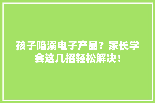 孩子陷溺电子产品？家长学会这几招轻松解决！