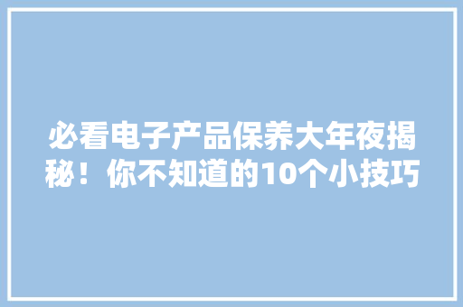 必看电子产品保养大年夜揭秘！你不知道的10个小技巧！