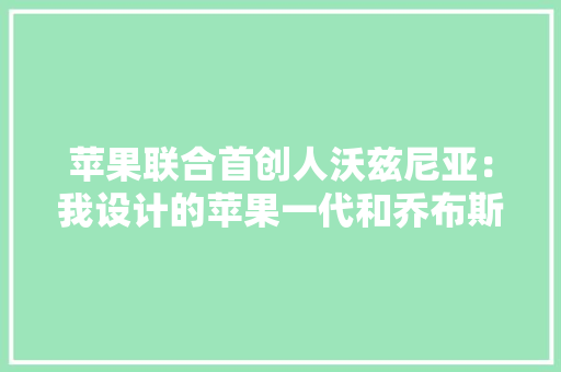 苹果联合首创人沃兹尼亚：我设计的苹果一代和乔布斯一路改变世界