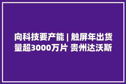 向科技要产能 | 触屏年出货量超3000万片 贵州达沃斯竞逐“红海市场”