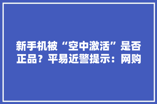 新手机被“空中激活”是否正品？平易近警提示：网购电子产品留心“避坑”