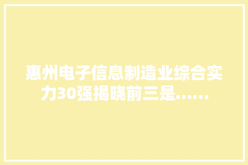 惠州电子信息制造业综合实力30强揭晓前三是……