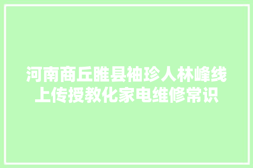 河南商丘睢县袖珍人林峰线上传授教化家电维修常识