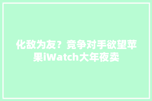 化敌为友？竞争对手欲望苹果iWatch大年夜卖