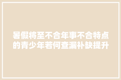 暑假将至不合年事不合特点的青少年若何查漏补缺提升GPA？11款在家进修神器推荐