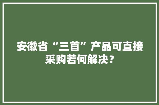 安徽省“三首”产品可直接采购若何解决？