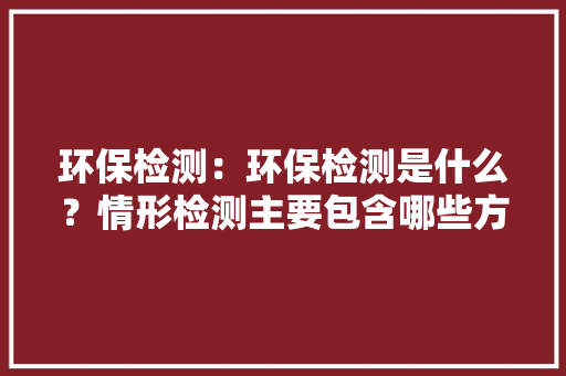 环保检测：环保检测是什么？情形检测主要包含哪些方面？