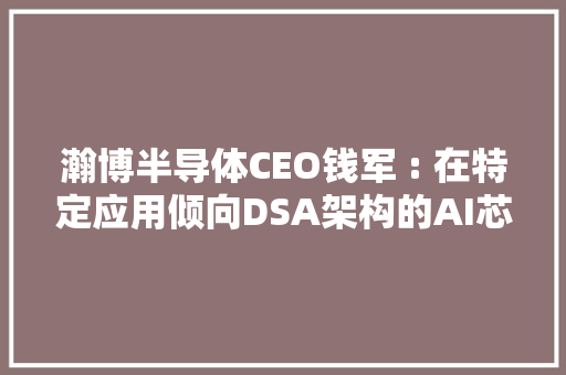 瀚博半导体CEO钱军 : 在特定应用倾向DSA架构的AI芯片比GPU更有机能优势
