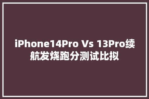 iPhone14Pro Vs 13Pro续航发烧跑分测试比拟