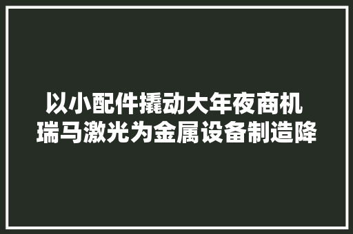 以小配件撬动大年夜商机 瑞马激光为金属设备制造降本增效
