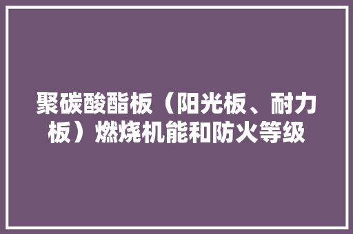 聚碳酸酯板（阳光板、耐力板）燃烧机能和防火等级