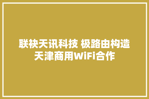 联袂天讯科技 极路由构造天津商用WiFi合作
