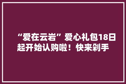 “爱在云岩”爱心礼包18日起开始认购啦！快来剁手