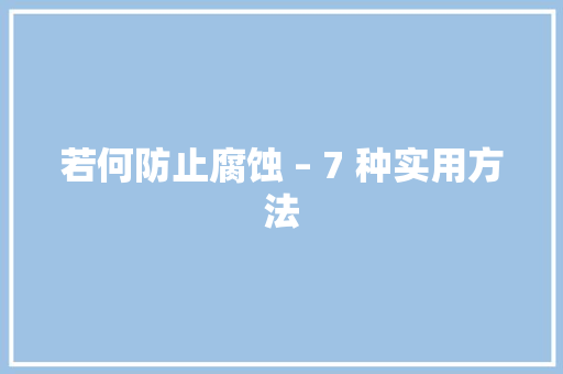 若何防止腐蚀 – 7 种实用方法