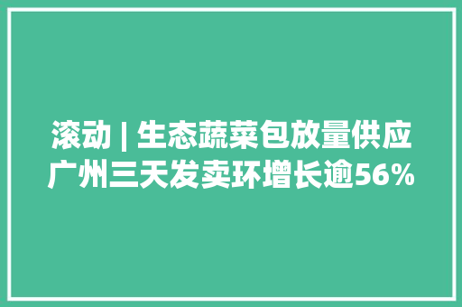 滚动 | 生态蔬菜包放量供应广州三天发卖环增长逾56%