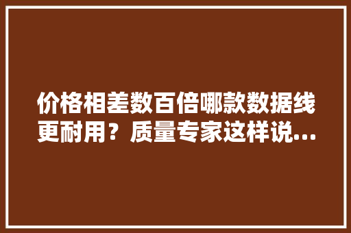 价格相差数百倍哪款数据线更耐用？质量专家这样说……